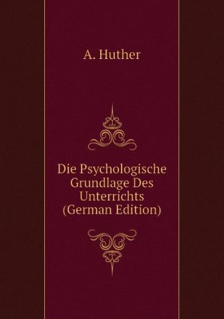 A. Huther Die Psychologische Grundlage Des Unterrichts (German Edition)