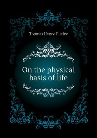Thomas Henry Huxley On the physical basis of life
