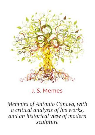 J. S. Memes Memoirs of Antonio Canova, with a critical analysis of his works, and an historical view of modern sculpture
