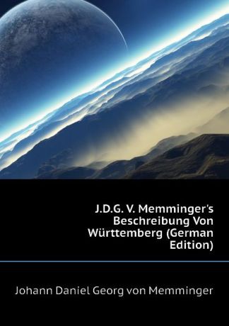 Johann Daniel Georg von Memminger J.D.G. V. Memmingers Beschreibung Von Wurttemberg (German Edition)