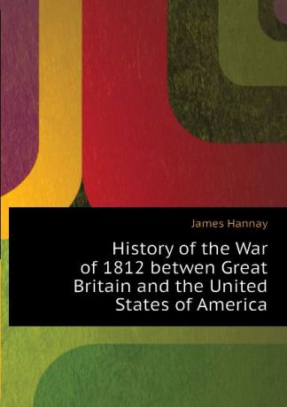 Hannay James History of the War of 1812 betwen Great Britain and the United States of America