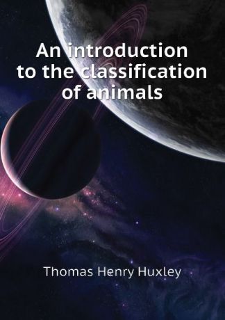 Thomas Henry Huxley An introduction to the classification of animals