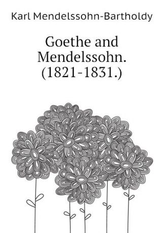 Karl Mendelssohn-Bartholdy Goethe and Mendelssohn. (1821-1831.)