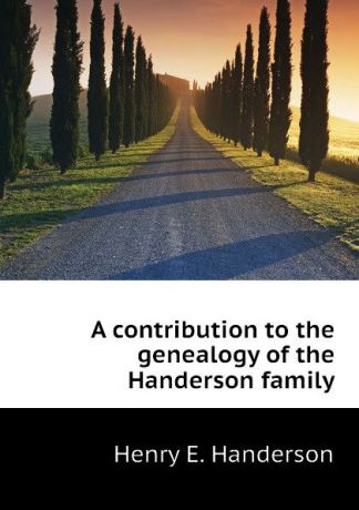 Henry E. Handerson A contribution to the genealogy of the Handerson family