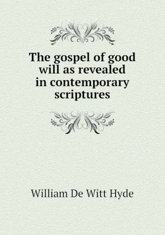 William de Witt Hyde The gospel of good will as revealed in contemporary scriptures