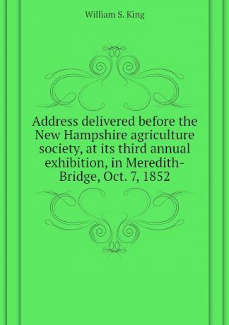 William S. King Address delivered before the New Hampshire agriculture society, at its third annual exhibition, in Meredith-Bridge, Oct. 7, 1852
