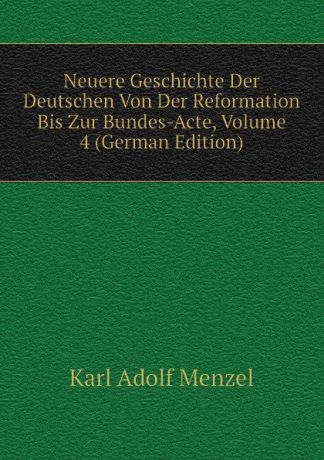 Menzel Karl Adolf Neuere Geschichte Der Deutschen Von Der Reformation Bis Zur Bundes-Acte, Volume 4 (German Edition)