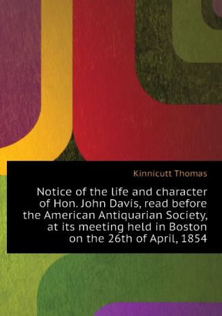 Kinnicutt Thomas Notice of the life and character of Hon. John Davis, read before the American Antiquarian Society, at its meeting held in Boston on the 26th of April, 1854