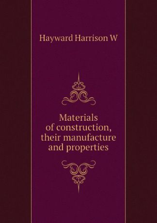 Hayward Harrison W Materials of construction, their manufacture and properties