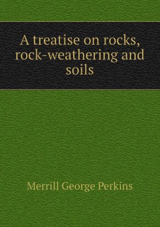 Merrill George Perkins A treatise on rocks, rock-weathering and soils