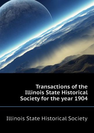 Illinois State Historical Society Transactions of the Illinois State Historical Society for the year 1904