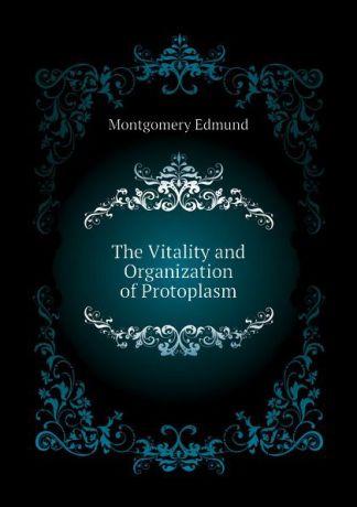 Montgomery Edmund The Vitality and Organization of Protoplasm