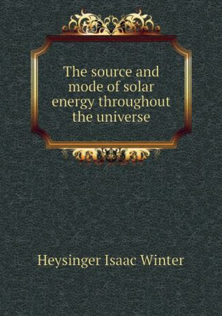 Heysinger Isaac Winter The source and mode of solar energy throughout the universe