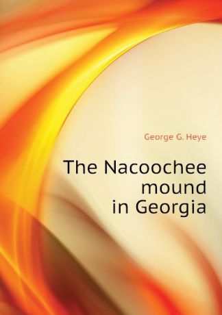 George G. Heye The Nacoochee mound in Georgia