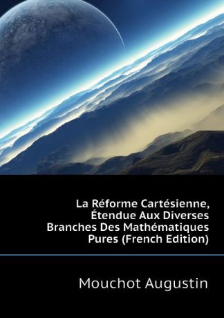 Mouchot Augustin La Reforme Cartesienne, Etendue Aux Diverses Branches Des Mathematiques Pures (French Edition)