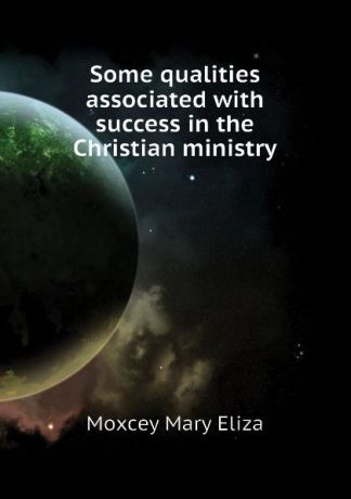 Moxcey Mary Eliza Some qualities associated with success in the Christian ministry