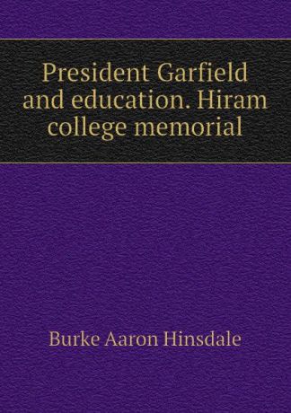 B. A. Hinsdale President Garfield and education. Hiram college memorial