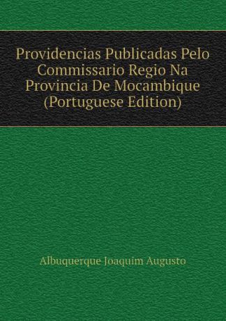 Albuquerque Joaquim Augusto Providencias Publicadas Pelo Commissario Regio Na Provincia De Mocambique (Portuguese Edition)