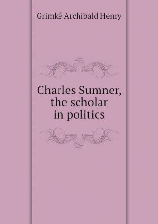 Grimké Archibald Henry Charles Sumner, the scholar in politics