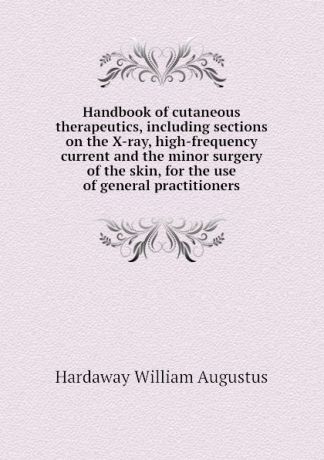 Hardaway William Augustus Handbook of cutaneous therapeutics, including sections on the X-ray, high-frequency current and the minor surgery of the skin, for the use of general practitioners