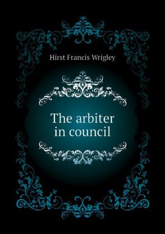 Hirst Francis Wrigley The arbiter in council
