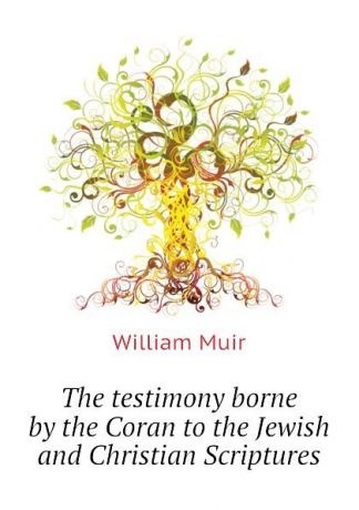 Muir William The testimony borne by the Coran to the Jewish and Christian Scriptures