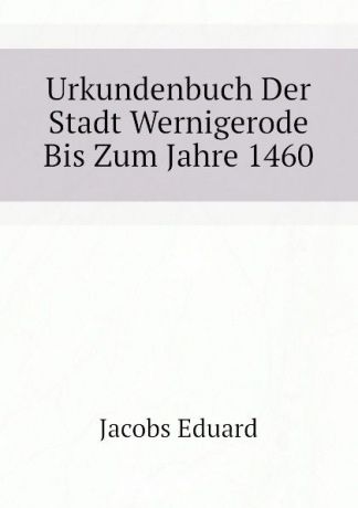 Jacobs Eduard Urkundenbuch Der Stadt Wernigerode Bis Zum Jahre 1460