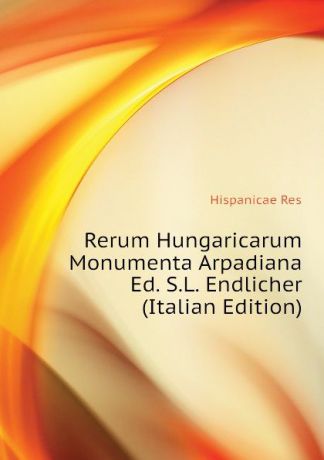 Hispanicae Res Rerum Hungaricarum Monumenta Arpadiana Ed. S.L. Endlicher (Italian Edition)