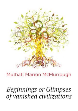 Mulhall Marion McMurrough Beginnings or Glimpses of vanished civilizations