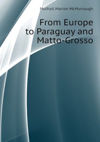 Mulhall Marion McMurrough From Europe to Paraguay and Matto-Grosso