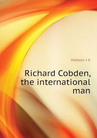 J.A. Hobson Richard Cobden, the international man