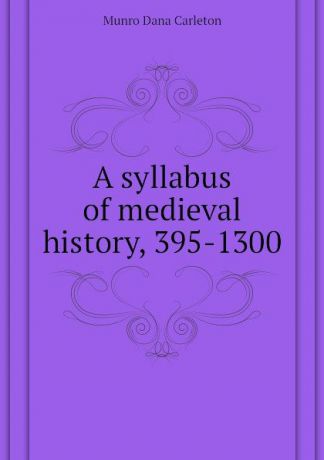 Munro Dana Carleton A syllabus of medieval history, 395-1300