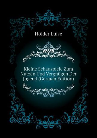 Hölder Luise Kleine Schauspiele Zum Nutzen Und Vergnugen Der Jugend (German Edition)