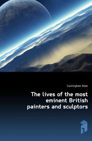 Cunningham Allan The lives of the most eminent British painters and sculptors