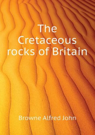 Browne Alfred John The Cretaceous rocks of Britain