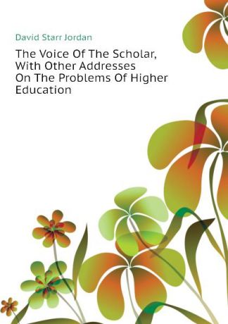 David Starr Jordan The Voice Of The Scholar, With Other Addresses On The Problems Of Higher Education