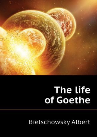 Bielschowsky Albert The life of Goethe