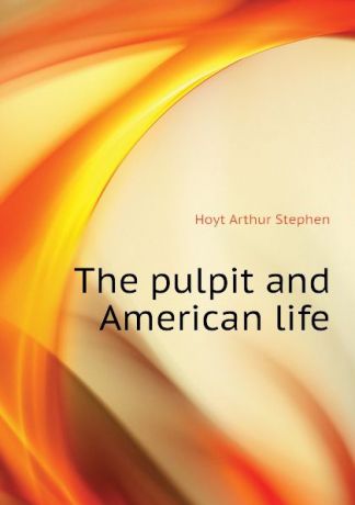 Hoyt Arthur Stephen The pulpit and American life