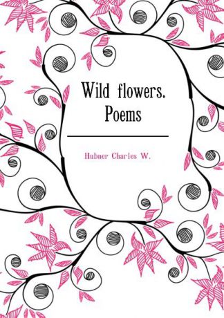 Hubner Charles W. Wild flowers. Poems