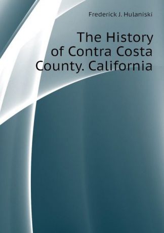 Frederick J. Hulaniski The History of Contra Costa County. California