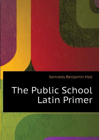 Kennedy Benjamin Hall The Public School Latin Primer