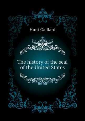 Hunt Gaillard The history of the seal of the United States