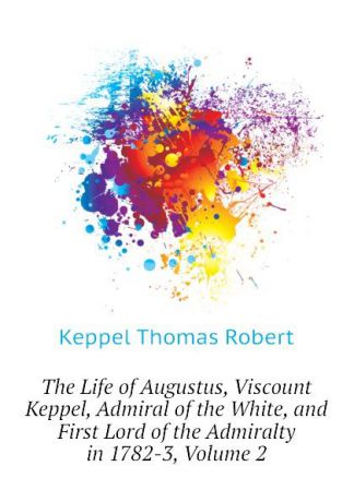 Keppel Thomas Robert The Life of Augustus, Viscount Keppel, Admiral of the White, and First Lord of the Admiralty in 1782-3, Volume 2
