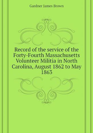 Gardner James Brown Record of the service of the Forty-Fourth Massachusetts Volunteer Militia in North Carolina, August 1862 to May 1863