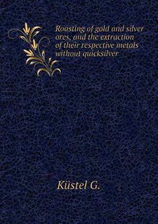 Küstel G. Roasting of gold and silver ores, and the extraction of their respective metals without quicksilver