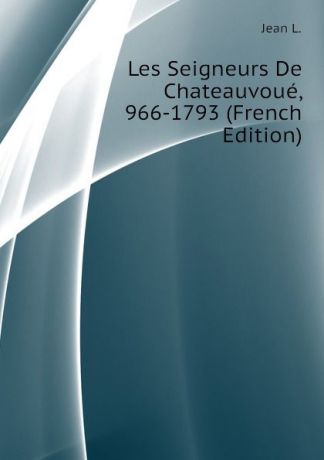 Jean L. Les Seigneurs De Chateauvoue, 966-1793 (French Edition)