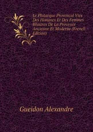 Gueidon Alexandre Le Plutarque Provencal Vies Des Hommes Et Des Femmes Illustres De La Provence Ancienne Et Moderne (French Edition)