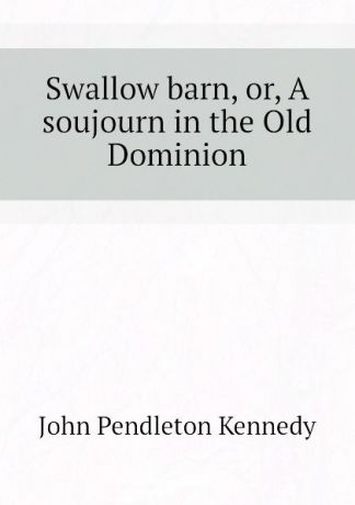 Kennedy John Pendleton Swallow barn, or, A soujourn in the Old Dominion