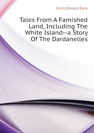Hunt Edward Eyre Tales From A Famished Land, Including The White Island--a Story Of The Dardanelles