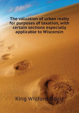 King Willford Isbell The valuation of urban realty for purposes of taxation, with certain sections especially applicable to Wisconsin